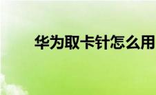 华为取卡针怎么用（取卡针怎么用）