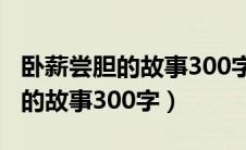 卧薪尝胆的故事300字左右怎么写（卧薪尝胆的故事300字）