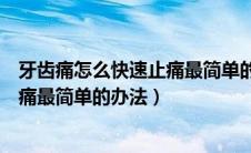 牙齿痛怎么快速止痛最简单的办法牙痛（牙齿痛怎么快速止痛最简单的办法）