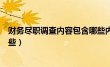 财务尽职调查内容包含哪些内容（财务尽职调查内容包含哪些）