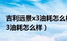 吉利远景x3油耗怎么样值得买吗（吉利远景x3油耗怎么样）