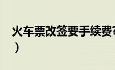 火车票改签要手续费?（火车票改签要手续费）
