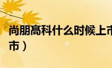 尚朋髙科什么时候上市（尚朋高枓什么时候上市）