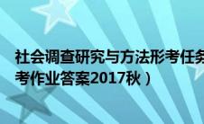 社会调查研究与方法形考任务答案（社会调查研究与方法形考作业答案2017秋）