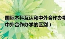 国际本科互认和中外合作办学的区别在哪（国际本科互认和中外合作办学的区别）