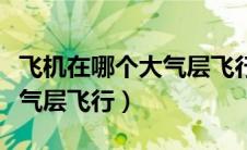 飞机在哪个大气层飞行更安全（飞机在哪个大气层飞行）