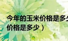 今年的玉米价格是多少钱1斤呢（今年的玉米价格是多少）