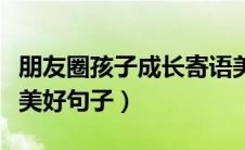 朋友圈孩子成长寄语美好句子（孩子成长寄语美好句子）
