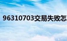 96310703交易失败怎么处理（96310703）