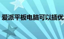 爱派平板电脑可以插优盘吗（爱派平板电脑）