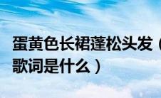 蛋黄色长裙蓬松头发（蛋黄的长裙蓬松的头发歌词是什么）