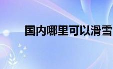 国内哪里可以滑雪（滑雪去哪里好）