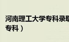 河南理工大学专科录取分数线（河南理工大学专科）