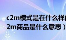 c2m模式是在什么样的营销环境下出现的（c2m商品是什么意思）