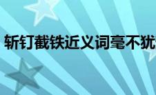 斩钉截铁近义词毫不犹豫（斩钉截铁近义词）