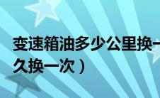 变速箱油多少公里换一次最好（变速箱机油多久换一次）
