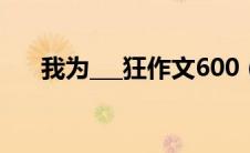 我为___狂作文600（我为谁狂的作文）