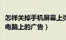 怎样关掉手机屏幕上弹出来的广告（怎么关掉电脑上的广告）