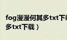 fog漫漫何其多txt下载笔趣阁（fog漫漫何其多txt下载）
