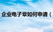 企业电子章如何申请（企业电子章怎么申请）