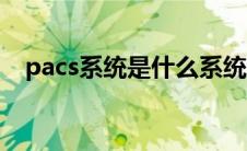 pacs系统是什么系统（pacs系统是什么）