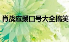 肖战应援口号大全搞笑（肖战应援口号大全）