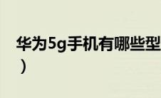 华为5g手机有哪些型号（华为5g手机有哪些）
