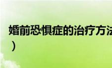 婚前恐惧症的治疗方法（婚前恐惧症怎么克服）
