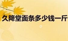 久降堂面条多少钱一斤（久降堂面条的评论）
