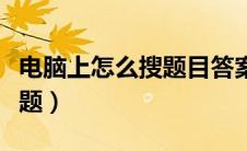 电脑上怎么搜题目答案的软件（电脑上怎么搜题）