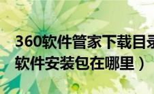 360软件管家下载目录（360软件管家下载的软件安装包在哪里）