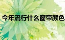 今年流行什么窗帘颜色（窗帘颜色搭配口诀）