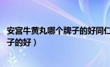 安宫牛黄丸哪个牌子的好同仁堂 广誉远（安宫牛黄丸哪个牌子的好）