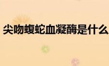 尖吻蝮蛇血凝酶是什么用途和效果（尖吻蝮）