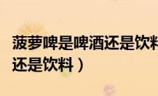菠萝啤是啤酒还是饮料好喝吗（菠萝啤是啤酒还是饮料）