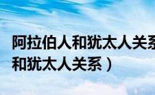 阿拉伯人和犹太人关系为什么不好（阿拉伯人和犹太人关系）