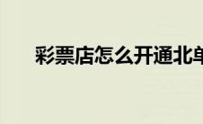 彩票店怎么开通北单（彩票店怎么开）