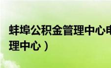 蚌埠公积金管理中心电话号码（蚌埠公积金管理中心）