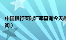 中国银行实时汇率查询今天最新消息（中国银行实时汇率查询）