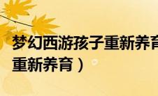 梦幻西游孩子重新养育怎么养（梦幻西游孩子重新养育）