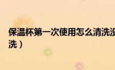 保温杯第一次使用怎么清洗没味（保温杯第一次使用怎么清洗）