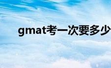 gmat考一次要多少钱（gmat是什么）