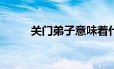关门弟子意味着什么（关门弟子）