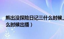熊出没探险日记三什么时候上线（熊出没之探险日记3季什么时候出播）