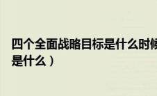 四个全面战略目标是什么时候提出的（四个全面的战略目标是什么）