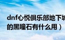 dnf心悦俱乐部地下城与勇士专区（dnf永恒的黑瞳石有什么用）