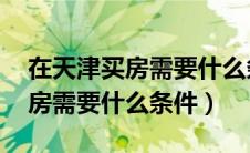 在天津买房需要什么条件 外地人（在天津买房需要什么条件）