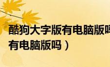 酷狗大字版有电脑版吗怎么下载（酷狗大字版有电脑版吗）