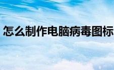 怎么制作电脑病毒图标（怎么制作电脑病毒）