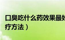 口臭吃什么药效果最好（口腔异味的原因和治疗方法）